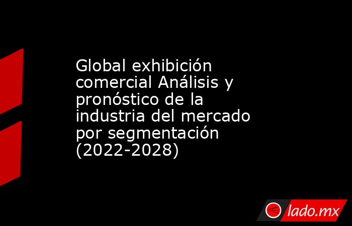 Global exhibición comercial Análisis y pronóstico de la industria del mercado por segmentación (2022-2028). Noticias en tiempo real