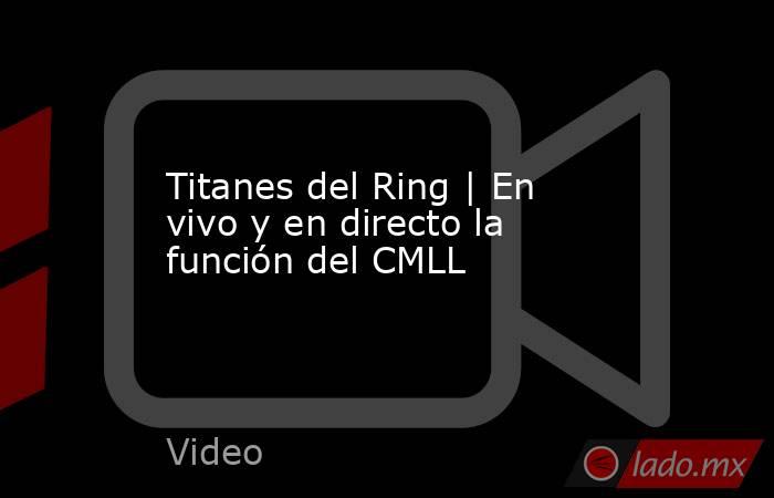 Titanes del Ring | En vivo y en directo la función del CMLL. Noticias en tiempo real