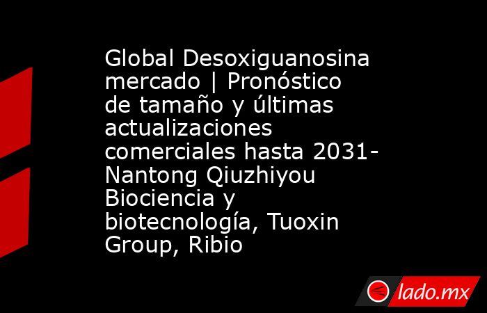 Global Desoxiguanosina mercado | Pronóstico de tamaño y últimas actualizaciones comerciales hasta 2031- Nantong Qiuzhiyou Biociencia y biotecnología, Tuoxin Group, Ribio. Noticias en tiempo real