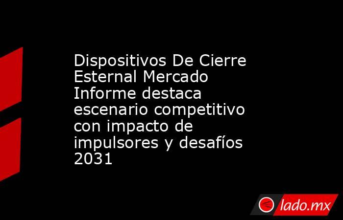 Dispositivos De Cierre Esternal Mercado Informe destaca escenario competitivo con impacto de impulsores y desafíos 2031. Noticias en tiempo real