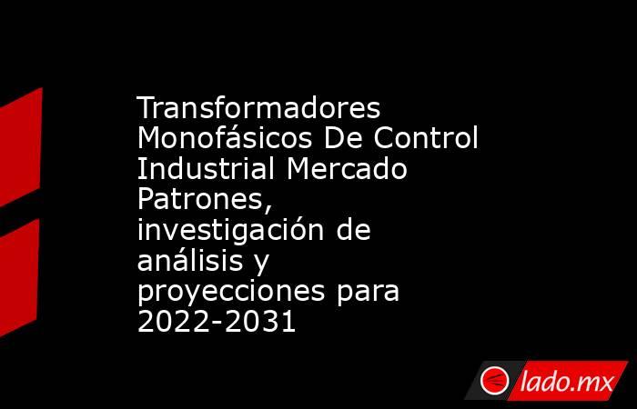 Transformadores Monofásicos De Control Industrial Mercado Patrones, investigación de análisis y proyecciones para 2022-2031. Noticias en tiempo real