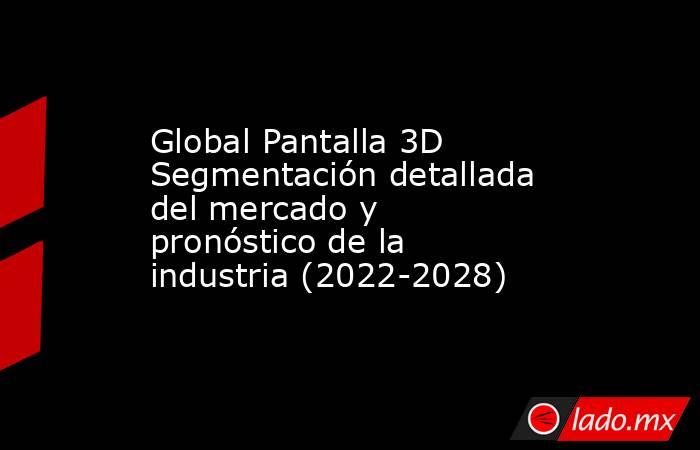 Global Pantalla 3D Segmentación detallada del mercado y pronóstico de la industria (2022-2028). Noticias en tiempo real