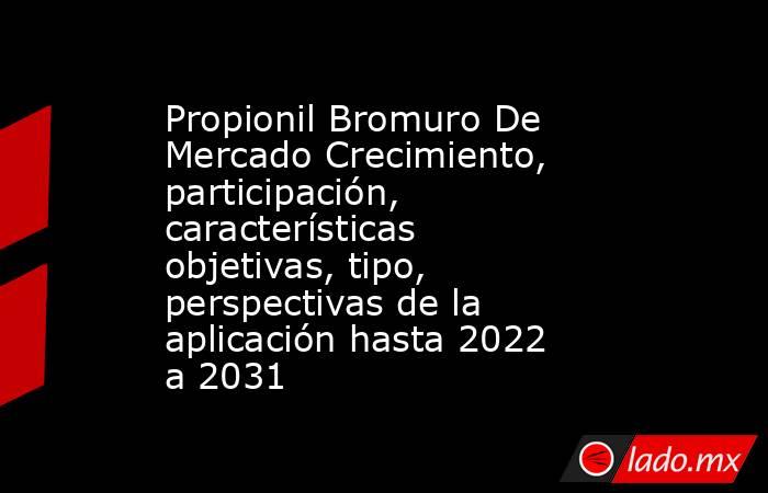 Propionil Bromuro De Mercado Crecimiento, participación, características objetivas, tipo, perspectivas de la aplicación hasta 2022 a 2031. Noticias en tiempo real
