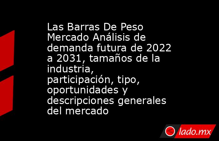 Las Barras De Peso Mercado Análisis de demanda futura de 2022 a 2031, tamaños de la industria, participación, tipo, oportunidades y descripciones generales del mercado. Noticias en tiempo real