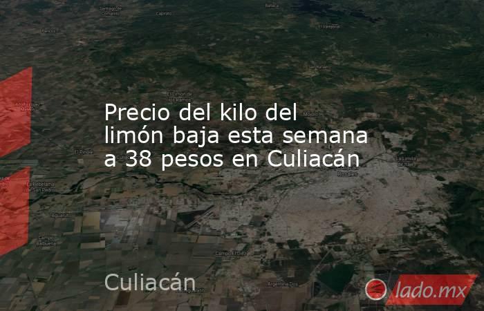 Precio del kilo del limón baja esta semana a 38 pesos en Culiacán. Noticias en tiempo real