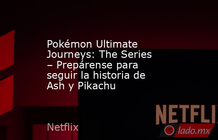 Pokémon Ultimate Journeys: The Series – Prepárense para seguir la historia de Ash y Pikachu. Noticias en tiempo real