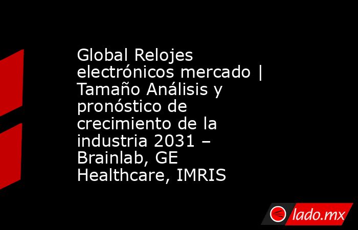 Global Relojes electrónicos mercado | Tamaño Análisis y pronóstico de crecimiento de la industria 2031 – Brainlab, GE Healthcare, IMRIS. Noticias en tiempo real