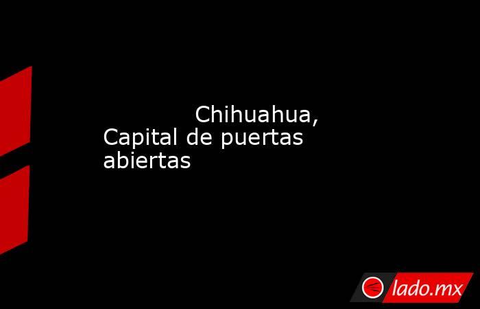             Chihuahua, Capital de puertas abiertas            . Noticias en tiempo real