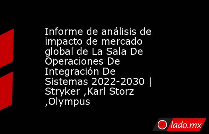 Informe de análisis de impacto de mercado global de La Sala De Operaciones De Integración De Sistemas 2022-2030 | Stryker ,Karl Storz ,Olympus. Noticias en tiempo real