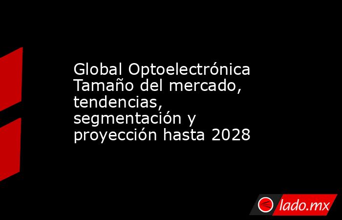 Global Optoelectrónica Tamaño del mercado, tendencias, segmentación y proyección hasta 2028. Noticias en tiempo real