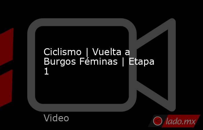 Ciclismo | Vuelta a Burgos Féminas | Etapa 1. Noticias en tiempo real