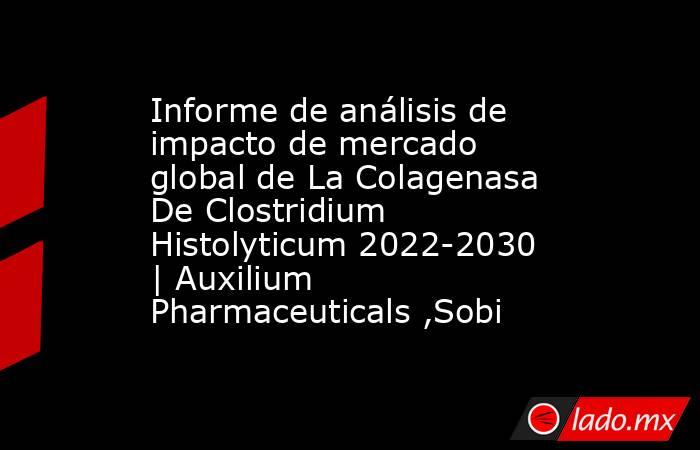 Informe de análisis de impacto de mercado global de La Colagenasa De Clostridium Histolyticum 2022-2030 | Auxilium Pharmaceuticals ,Sobi. Noticias en tiempo real