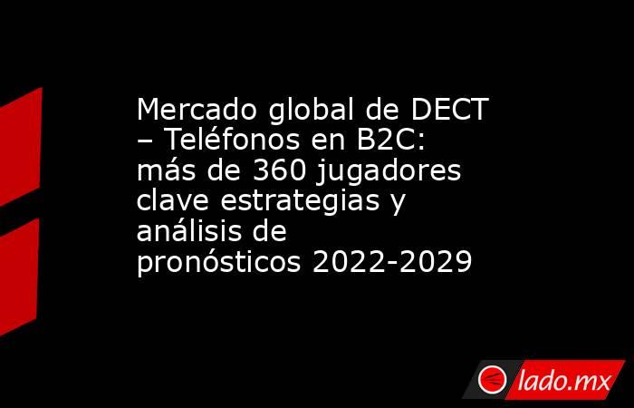 Mercado global de DECT – Teléfonos en B2C: más de 360 jugadores clave estrategias y análisis de pronósticos 2022-2029. Noticias en tiempo real