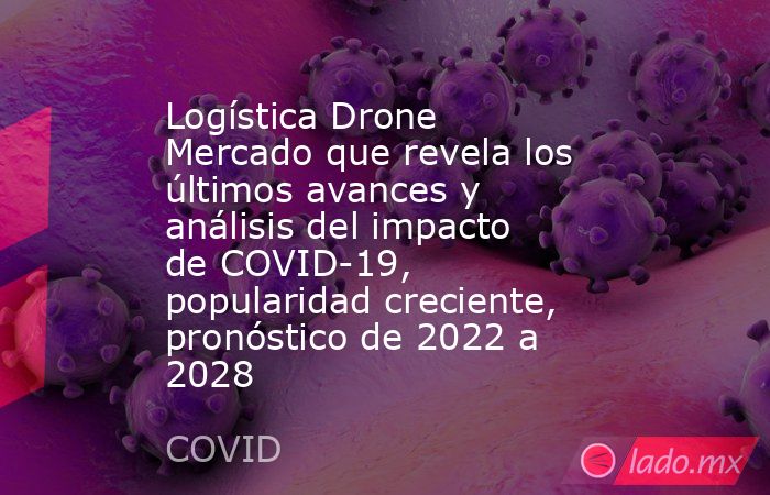Logística Drone Mercado que revela los últimos avances y análisis del impacto de COVID-19, popularidad creciente, pronóstico de 2022 a 2028. Noticias en tiempo real