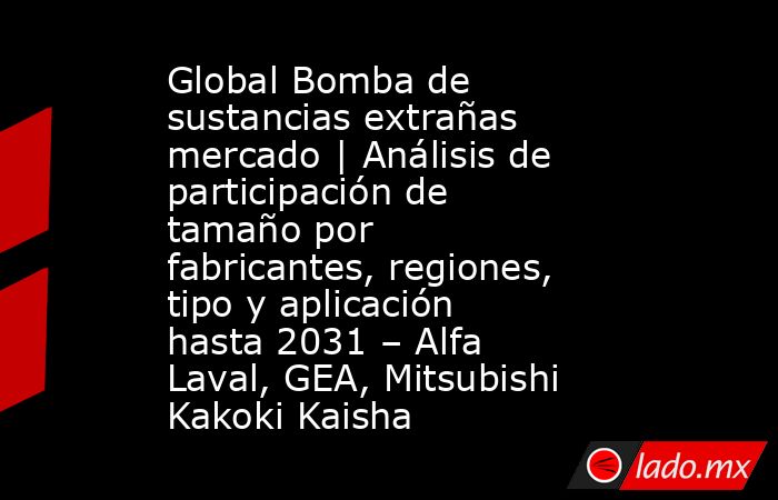Global Bomba de sustancias extrañas mercado | Análisis de participación de tamaño por fabricantes, regiones, tipo y aplicación hasta 2031 – Alfa Laval, GEA, Mitsubishi Kakoki Kaisha. Noticias en tiempo real