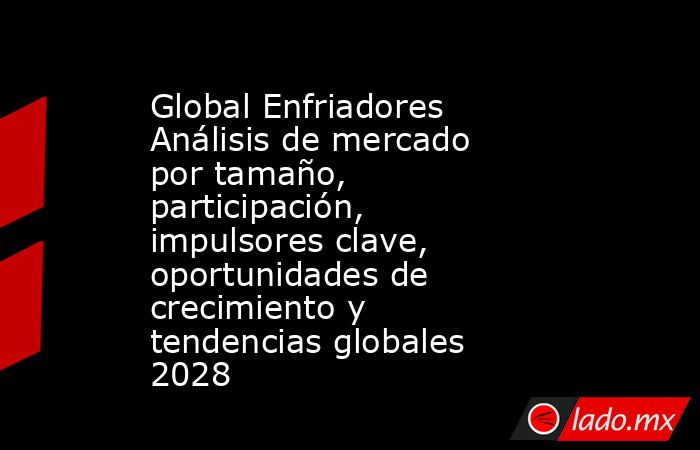 Global Enfriadores Análisis de mercado por tamaño, participación, impulsores clave, oportunidades de crecimiento y tendencias globales 2028. Noticias en tiempo real