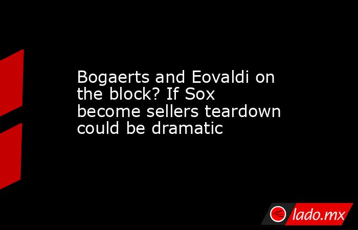 Bogaerts and Eovaldi on the block? If Sox become sellers teardown could be dramatic. Noticias en tiempo real