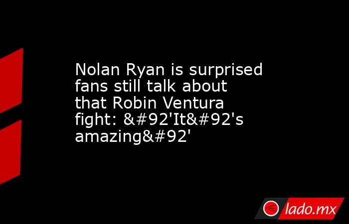 Nolan Ryan is surprised fans still talk about that Robin Ventura fight: \'It\'s amazing\'. Noticias en tiempo real