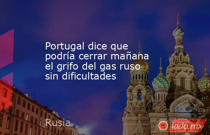 Portugal dice que podría cerrar mañana el grifo del gas ruso sin dificultades. Noticias en tiempo real