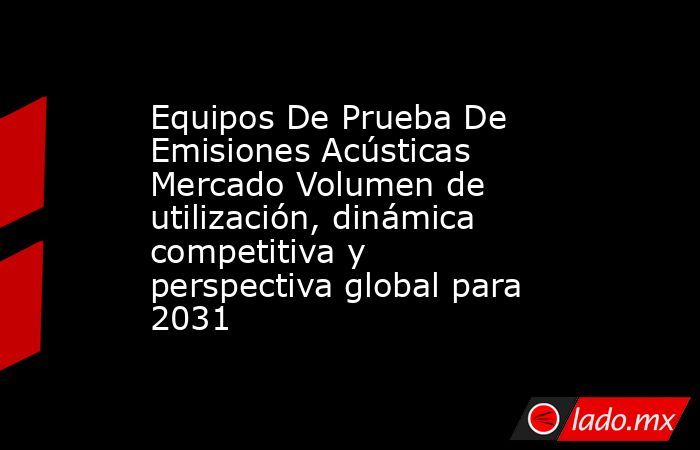 Equipos De Prueba De Emisiones Acústicas Mercado Volumen de utilización, dinámica competitiva y perspectiva global para 2031. Noticias en tiempo real