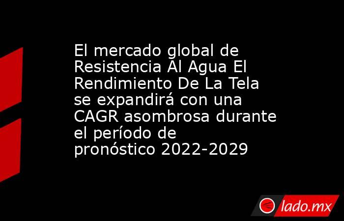 El mercado global de Resistencia Al Agua El Rendimiento De La Tela se expandirá con una CAGR asombrosa durante el período de pronóstico 2022-2029. Noticias en tiempo real