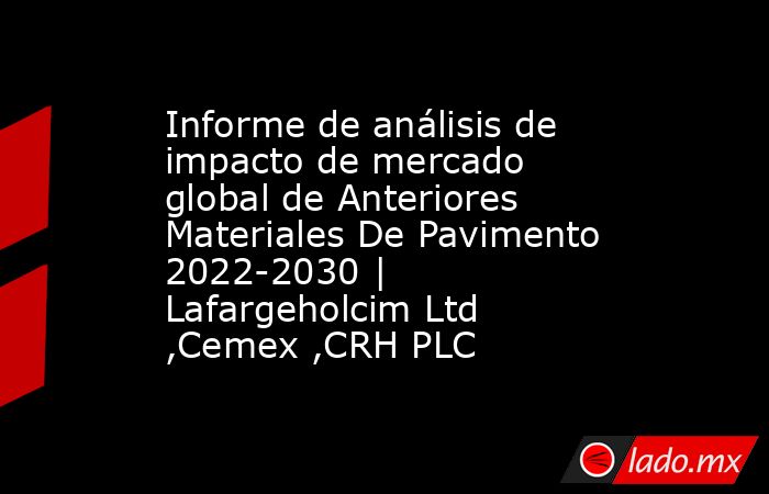 Informe de análisis de impacto de mercado global de Anteriores Materiales De Pavimento 2022-2030 | Lafargeholcim Ltd ,Cemex ,CRH PLC. Noticias en tiempo real
