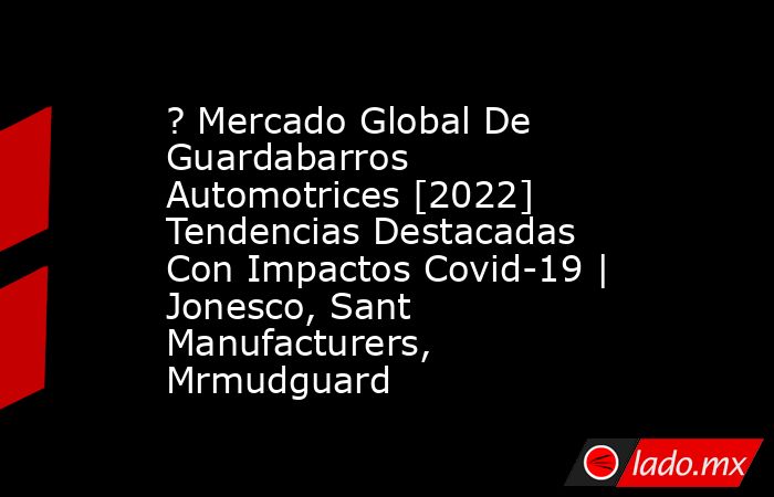 ? Mercado Global De Guardabarros Automotrices [2022] Tendencias Destacadas Con Impactos Covid-19 | Jonesco, Sant Manufacturers, Mrmudguard. Noticias en tiempo real
