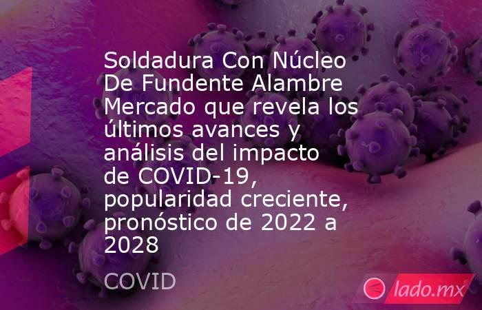 Soldadura Con Núcleo De Fundente Alambre Mercado que revela los últimos avances y análisis del impacto de COVID-19, popularidad creciente, pronóstico de 2022 a 2028. Noticias en tiempo real