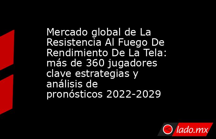 Mercado global de La Resistencia Al Fuego De Rendimiento De La Tela: más de 360 jugadores clave estrategias y análisis de pronósticos 2022-2029. Noticias en tiempo real