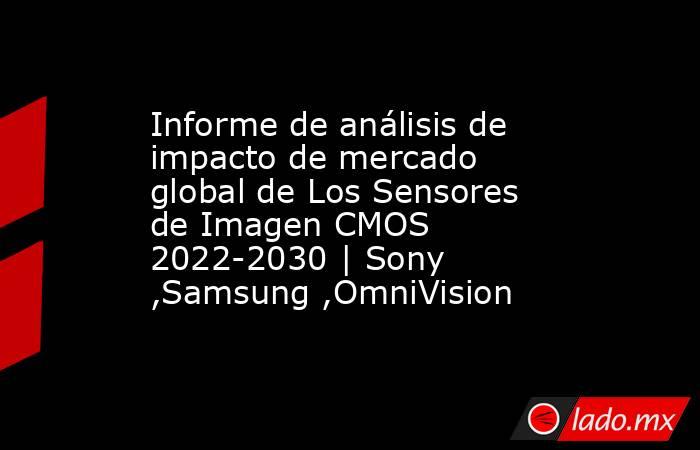Informe de análisis de impacto de mercado global de Los Sensores de Imagen CMOS 2022-2030 | Sony ,Samsung ,OmniVision. Noticias en tiempo real