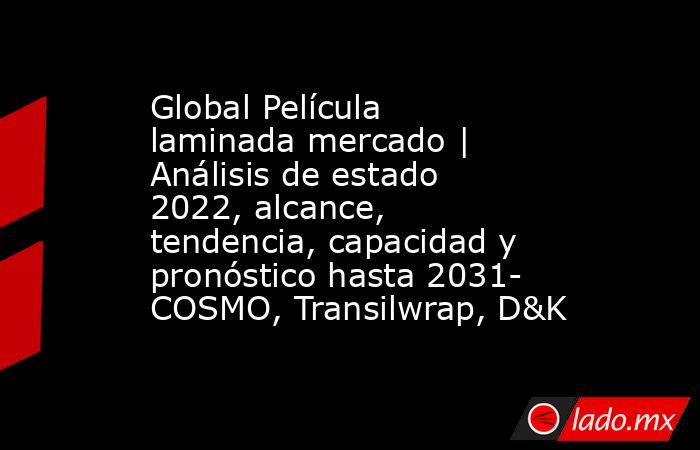Global Película laminada mercado | Análisis de estado 2022, alcance, tendencia, capacidad y pronóstico hasta 2031- COSMO, Transilwrap, D&K. Noticias en tiempo real