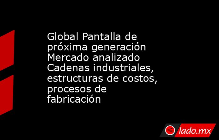 Global Pantalla de próxima generación Mercado analizado Cadenas industriales, estructuras de costos, procesos de fabricación. Noticias en tiempo real
