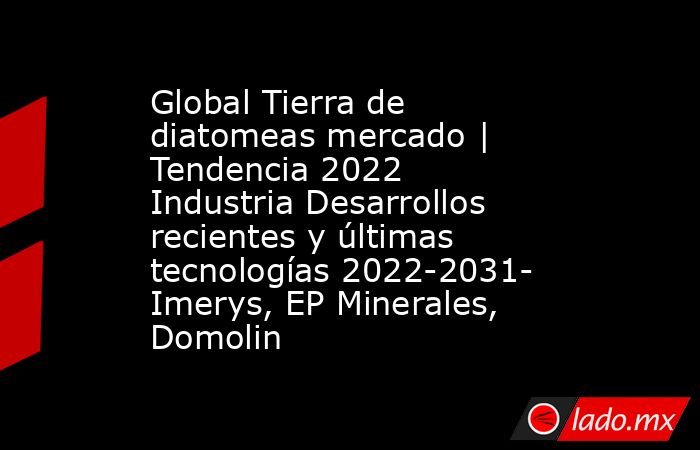 Global Tierra de diatomeas mercado | Tendencia 2022 Industria Desarrollos recientes y últimas tecnologías 2022-2031- Imerys, EP Minerales, Domolin. Noticias en tiempo real