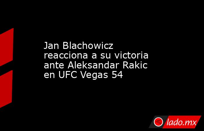 Jan Blachowicz reacciona a su victoria ante Aleksandar Rakic en UFC Vegas 54. Noticias en tiempo real