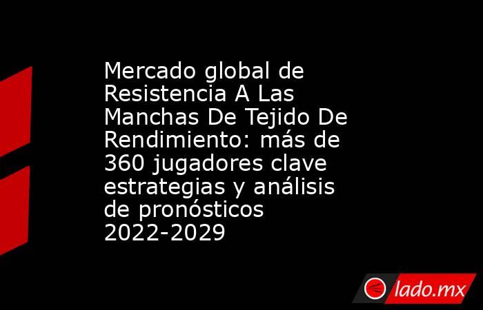 Mercado global de Resistencia A Las Manchas De Tejido De Rendimiento: más de 360 jugadores clave estrategias y análisis de pronósticos 2022-2029. Noticias en tiempo real