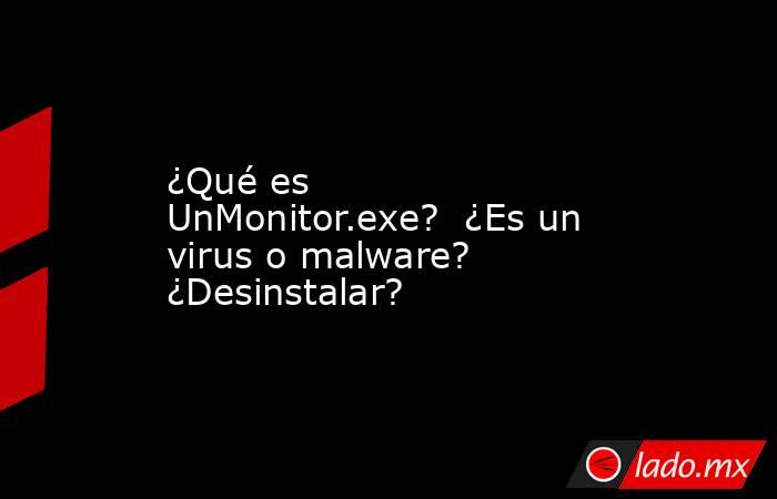¿Qué es UnMonitor.exe?  ¿Es un virus o malware?  ¿Desinstalar?. Noticias en tiempo real