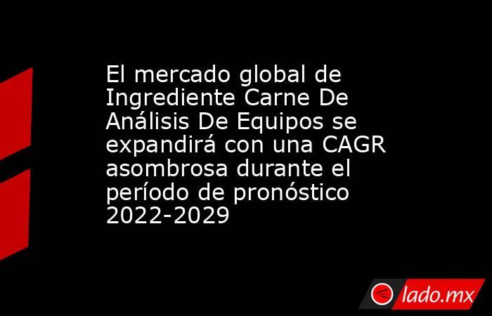 El mercado global de Ingrediente Carne De Análisis De Equipos se expandirá con una CAGR asombrosa durante el período de pronóstico 2022-2029. Noticias en tiempo real