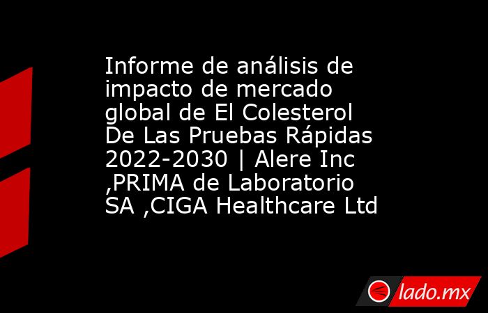 Informe de análisis de impacto de mercado global de El Colesterol De Las Pruebas Rápidas 2022-2030 | Alere Inc ,PRIMA de Laboratorio SA ,CIGA Healthcare Ltd. Noticias en tiempo real