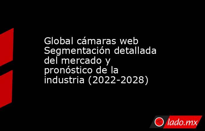 Global cámaras web Segmentación detallada del mercado y pronóstico de la industria (2022-2028). Noticias en tiempo real