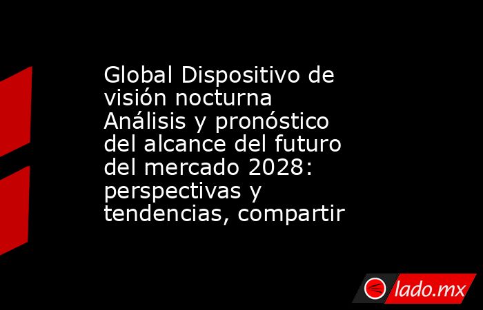 Global Dispositivo de visión nocturna Análisis y pronóstico del alcance del futuro del mercado 2028: perspectivas y tendencias, compartir. Noticias en tiempo real