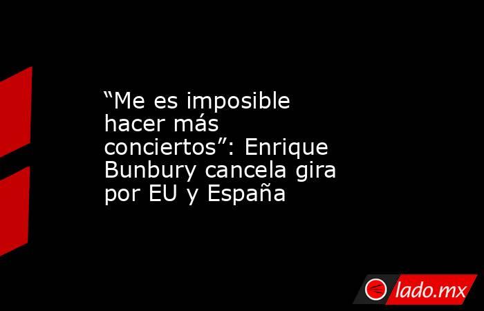 “Me es imposible hacer más conciertos”: Enrique Bunbury cancela gira por EU y España. Noticias en tiempo real
