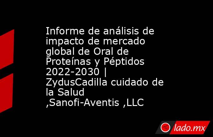 Informe de análisis de impacto de mercado global de Oral de Proteínas y Péptidos 2022-2030 | ZydusCadilla cuidado de la Salud ,Sanofi-Aventis ,LLC. Noticias en tiempo real