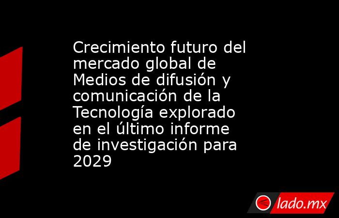 Crecimiento futuro del mercado global de Medios de difusión y comunicación de la Tecnología explorado en el último informe de investigación para 2029. Noticias en tiempo real