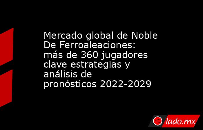 Mercado global de Noble De Ferroaleaciones: más de 360 jugadores clave estrategias y análisis de pronósticos 2022-2029. Noticias en tiempo real