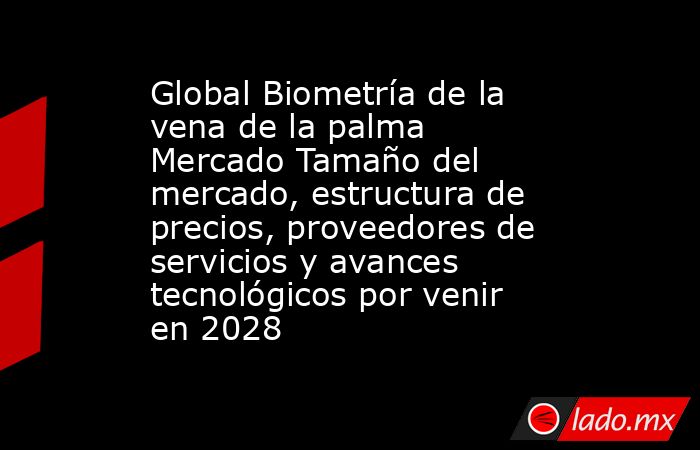 Global Biometría de la vena de la palma Mercado Tamaño del mercado, estructura de precios, proveedores de servicios y avances tecnológicos por venir en 2028. Noticias en tiempo real