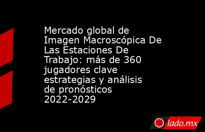 Mercado global de Imagen Macroscópica De Las Estaciones De Trabajo: más de 360 jugadores clave estrategias y análisis de pronósticos 2022-2029. Noticias en tiempo real