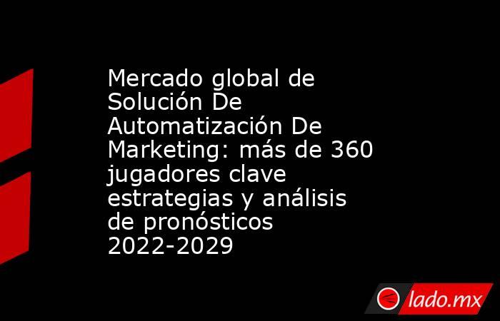 Mercado global de Solución De Automatización De Marketing: más de 360 jugadores clave estrategias y análisis de pronósticos 2022-2029. Noticias en tiempo real