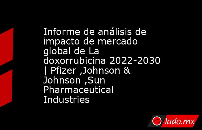 Informe de análisis de impacto de mercado global de La doxorrubicina 2022-2030 | Pfizer ,Johnson & Johnson ,Sun Pharmaceutical Industries. Noticias en tiempo real