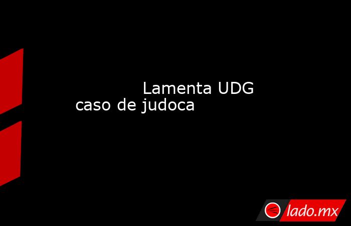             Lamenta UDG caso de judoca            . Noticias en tiempo real