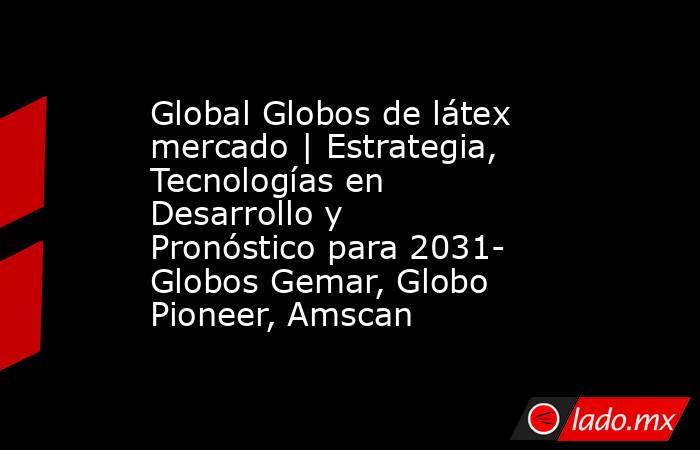 Global Globos de látex mercado | Estrategia, Tecnologías en Desarrollo y Pronóstico para 2031- Globos Gemar, Globo Pioneer, Amscan. Noticias en tiempo real